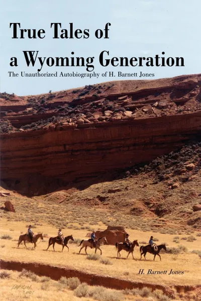 Обложка книги True Tales of a Wyoming Generation. The Unauthorized Autobiography of H. Barnett Jones, H. Barnett Jones