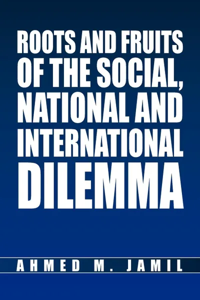 Обложка книги Roots and Fruits Of The Social, National And International Dilemma, Ahmed M. Jamil