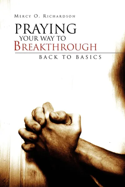 Обложка книги Praying Your Way to Breakthrough. Back to Basics, Mercy O. Richardson