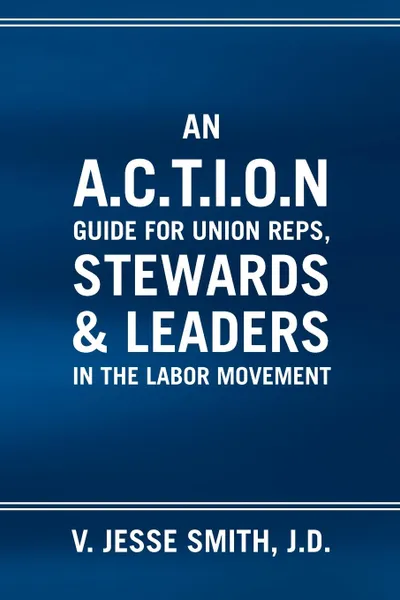 Обложка книги An A.C.T.I.O.N Guide for Union Reps, Stewards & Leaders in the Labor Movement, V. Jesse J. D. Smith