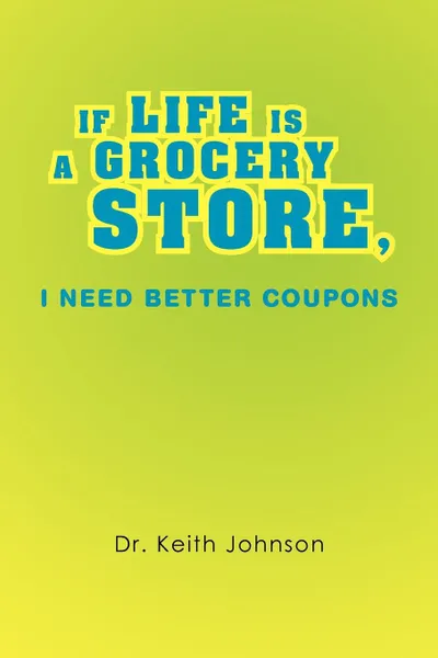 Обложка книги If Life Is a Grocery Store, I Need Better Coupons, Keith Johnson, Dr Keith Johnson
