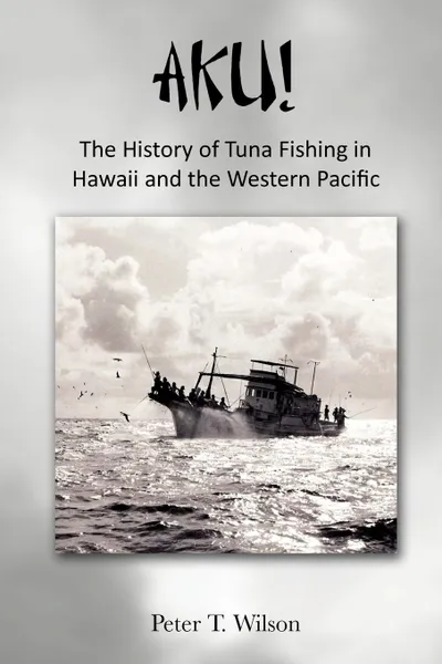 Обложка книги AKU! The History of Tuna Fishing in Hawaii and the Western Pacific, Peter Wilson