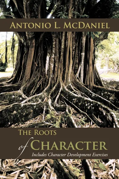 Обложка книги The Roots of Character. Includes Character Development Exercises, Antonio L. McDaniel