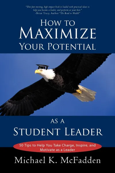 Обложка книги How to Maximize Your Potential as a Student Leader. 50 Tips to Help You Take Charge, Inspire, and Motivate as a Leader, K. McFadden Michael K. McFadden, Michael K. McFadden