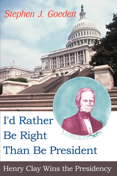 Обложка книги I'd Rather Be Right Than Be President. Henry Clay Wins the Presidency, Stephen J. Goedert
