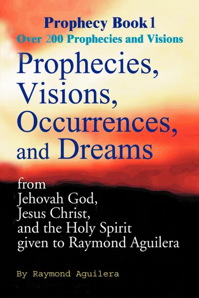 Обложка книги Prophecies, Visions, Occurences, and Dreams. From Jehovah God, Jesus Christ, and the Holy Spirit, Raymond Aguilera