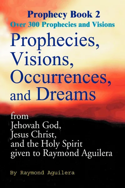 Обложка книги Prophecies, Visions, Occurrences, and Dreams. From Jehovah God, Jesus Christ, and the Holy Spirit Given to Raymond Aguilera, Raymond Aguilera