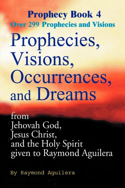 Обложка книги Prophecies, Visions, Occurrences, and Dreams. From Jehovah God, Jesus Christ, and the Holy Spirit Given to Raymond Aguilera Book 4, Raymond Aguilera