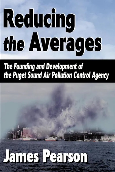 Обложка книги Reducing the Averages. The Founding and Development of the Puget Sound Air Pollution Control Agency, James Pearson