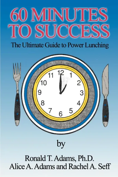 Обложка книги 60 Minutes to Success. The Ultimate Guide to Power Lunching, Alice A. Adams, Ronald T. Adams, Rachel A. Seff