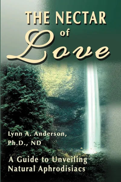 Обложка книги The Nectar of Love. A Guide to Unveiling Natural Aphrodisiacs, Lynn A. Anderson