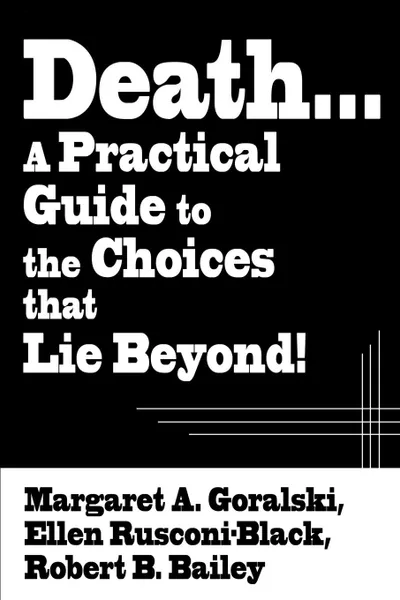 Обложка книги Death...a Practical Guide to the Choices That Lie Beyond!, Margaret A. Goralski, Robert B. Bailey, Ellen Rusconi-Black