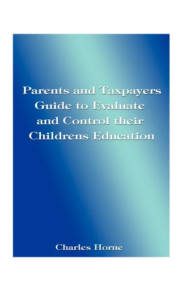 Обложка книги Parents and Taxpayers Guide to Evaluate and Control Their Children's Education, Charles Horne