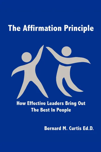 Обложка книги The Affirmation Principle. How Effective Leaders Bring Out the Best in People, Bernard M. Curtis Ed D.