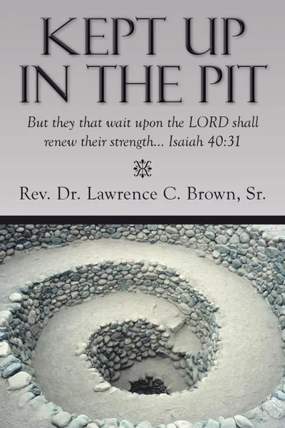 Обложка книги Kept Up in the Pit. But They That Wait Upon the Lord Shall Renew Their Strength... Isaiah 40:31, Rev Dr Lawrence C. Brown Sr