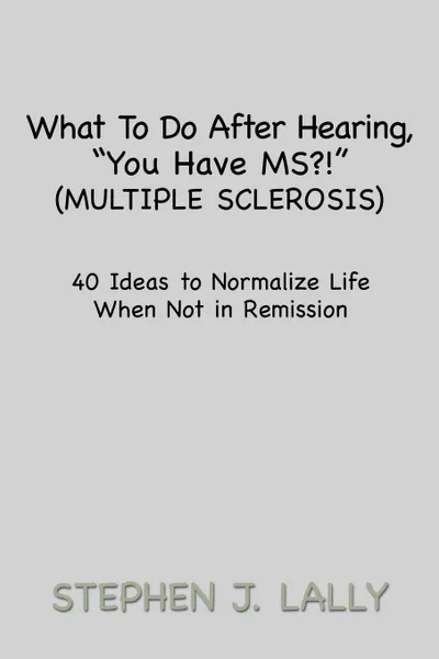 Обложка книги What to Do After Hearing, ''You Have MS?!'' (Multiple Sclerosis). 40 Ideas to Normalize Life When Not in Remission, Stephen J. Lally