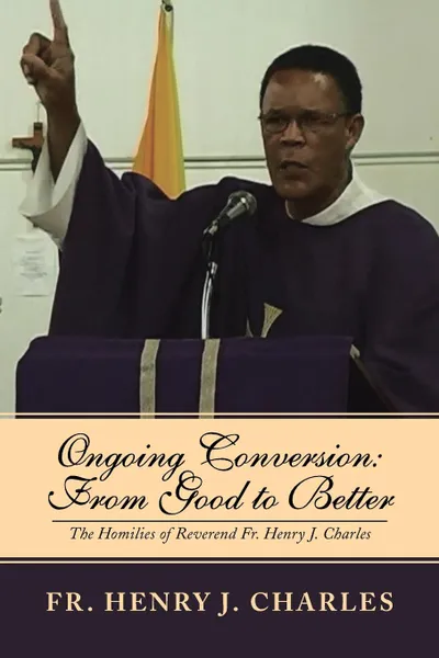 Обложка книги Ongoing Conversion. From Good to Better: The Homilies of Reverend Fr. Henry J. Charles, Fr Henry J. Charles