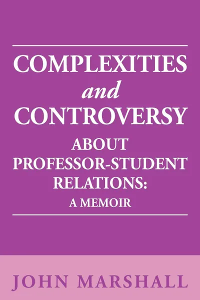 Обложка книги Complexities and Controversy about Professor-Student Relations. A Memoir, John Marshall