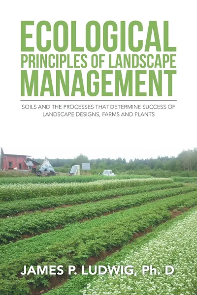 Обложка книги Ecological Principles of Landscape Management. Soils and the processes that determine success of landscape designs, farms and plants, James P. Ph. D Ludwig