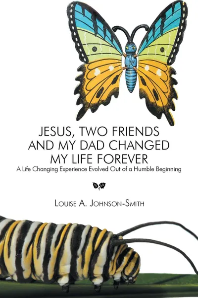 Обложка книги Jesus, Two Friends and My Dad Changed My Life Forever. A Life Changing Experience Evolved Out of a Humble Beginning, Louise a. Johnson-Smith