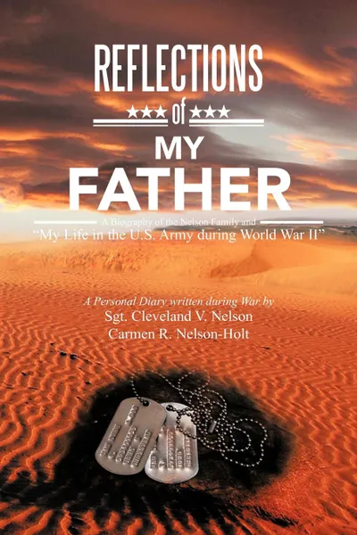 Обложка книги Reflections of My Father. A Biography of the Nelson Family and My Life in the U.S. Army During World War II, Sgt Cleveland V. Nelson Nelson-Holt, Carmen R