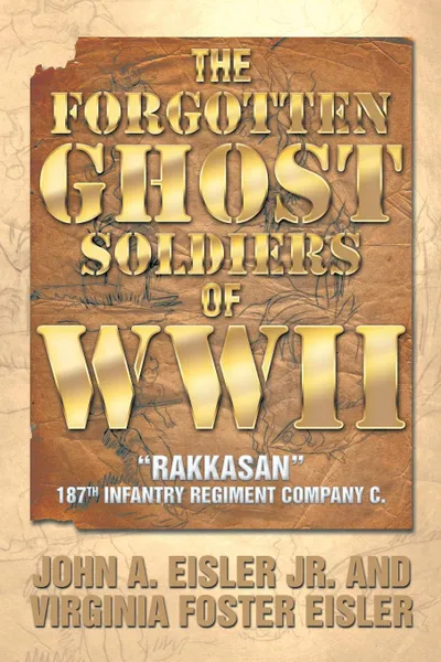 Обложка книги The Forgotten Ghost Soldiers of WWII. Rakkasan 187th Infantry Regiment Company C., John a. Eisler Jr, Virginia Foster Eisler