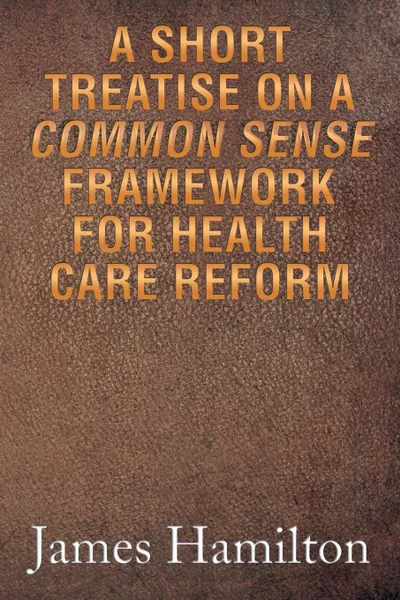 Обложка книги A Short Treatise on a Common Sense Framework for Health Care Reform, James Hamilton