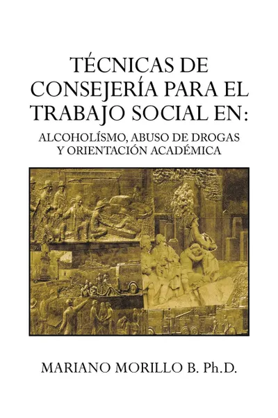 Обложка книги Tecnicas de Consejeria Para El Trabajo Social En. Alcoholismo, Abuso de Drogas y Orientacion Academica: Alcoholismo, Abuso de Drogas y Orientacion ACA, Mariano Morillo B. Ph. D.