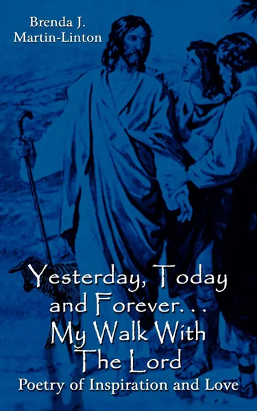 Обложка книги Yesterday, Today and Forever. . . My Walk With The Lord. Poetry of Inspiration and Love, Brenda J. Martin-Linton
