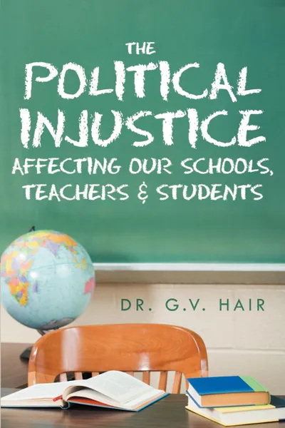 Обложка книги The Political Injustice Affecting Our Schools, Teachers and Students. Affecting Our Schools, Teachers and Students, G. V. Hair, Dr G. V. Hair