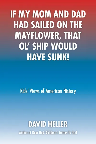 Обложка книги If My Mom and Dad Had Sailed on the Mayflower, That Ol' Ship Would Have Sunk!. Kids' Views of American History, David Heller