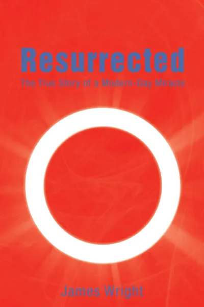 Обложка книги Resurrected. The True Story of a Modern-Day Miracle, James BSC Wright