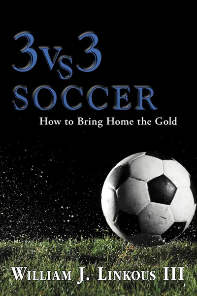 Обложка книги 3 vs. 3 Soccer. How to Bring Home the Gold, William J. III Linkous