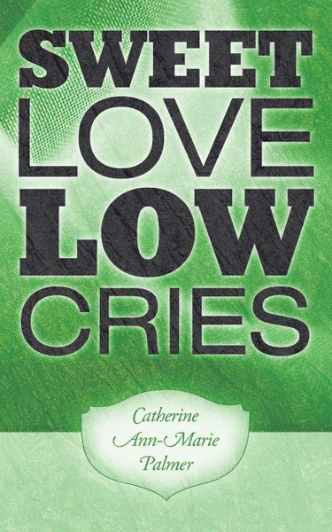 Обложка книги SWEET LOVE LOW CRIES, Catherine Ann-Marie Palmer