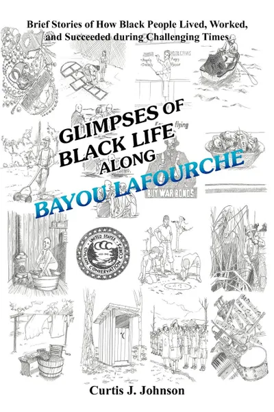 Обложка книги Glimpses of Black Life Along Bayou Lafourche. Brief Stories of How Black People Lived, Worked, and Succeeded During Challenging Times, Curtis J. Johnson