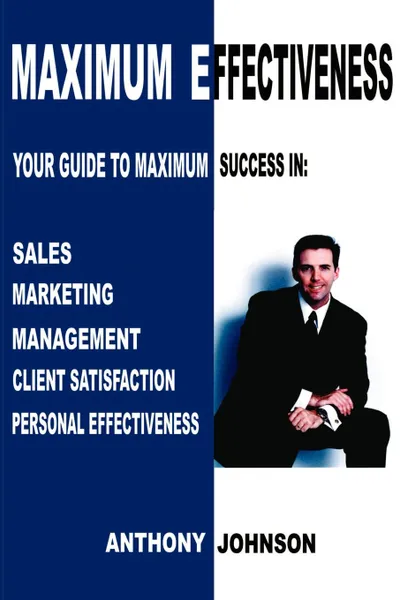 Обложка книги Maximum Effectiveness. Your Guide to Maximum Success in Sales, Management, Customer Service, Marketing and Personal Effectiveness, Anthony Edward Johnson