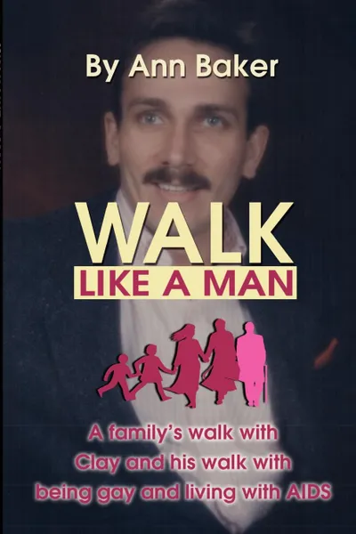 Обложка книги Walk Like a Man. A Family's Walk with Clay and His Walk with Being Gay and Living with AIDS, Patricia A. Baker