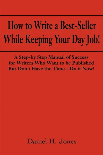 Обложка книги How to Write a Best-Seller While Keeping Your Day Job!. A Step-By Step Manual of Success for Writers Who Want to Be Published But Don't Have the Time-, Daniel H. Jones