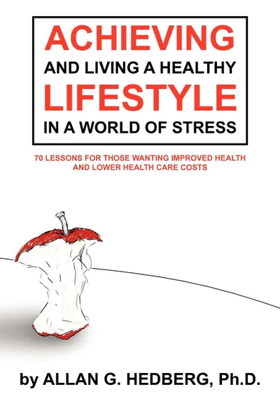 Обложка книги Achieving and Living a Healthy Lifestyle in a World of Stress. 70 Lessons for Those Wanting Improved Health and Lower Health Care Costs, Allan G. Hedberg Ph. D.