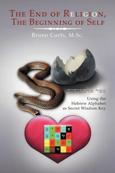 Обложка книги The End of Religion, the Beginning of Self. Using the Hebrew Alphabet as Secret Wisdom Key, Bruno M. Sc Curfs, Bruno Curfs M. Sc