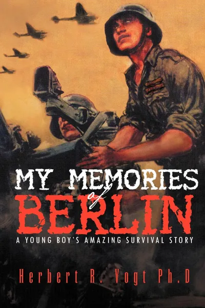 Обложка книги My Memories of Berlin. A Young Boy's Amazing Survival Story, Herbert R. Vogt Ph. D.