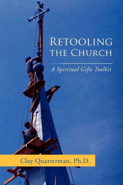 Обложка книги Retooling the Church. A Spiritual Gifts Toolkit, Clay Quarterman Ph. D.