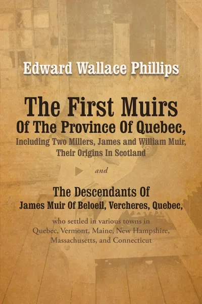 Обложка книги The First Muirs Of The Province Of Quebec, Including Two Millers, James and William Muir, Their Origins In Scotland. The Descendants Of James Muir Of Beloeil, Vercheres, Quebec, who settled in various towns in Quebec, Vermont, Maine, New Hampshire..., Edward Wallace Phillips