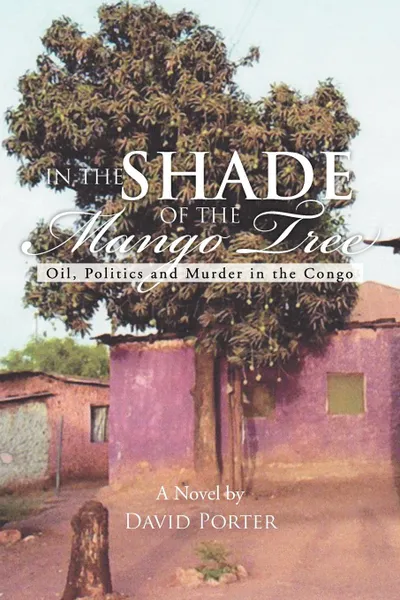 Обложка книги In the Shade of the Mango Tree. Oil, Politics and Murder in the Congo, David Porter