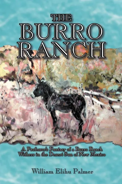 Обложка книги The Burro Ranch. A Professor's Fantasy of a Burro Ranch Withers in the Desert Sun of New Mexico, William Elihu Palmer