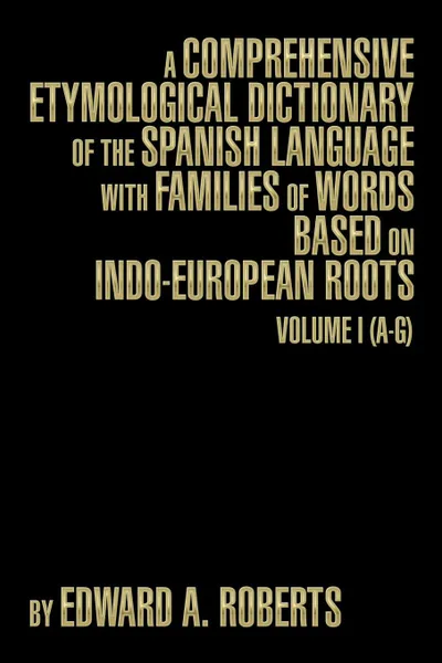 Обложка книги A Comprehensive Etymological Dictionary of the Spanish Language with Families of Words Based on Indo-European Roots. Volume I (A-G), Edward a. Roberts