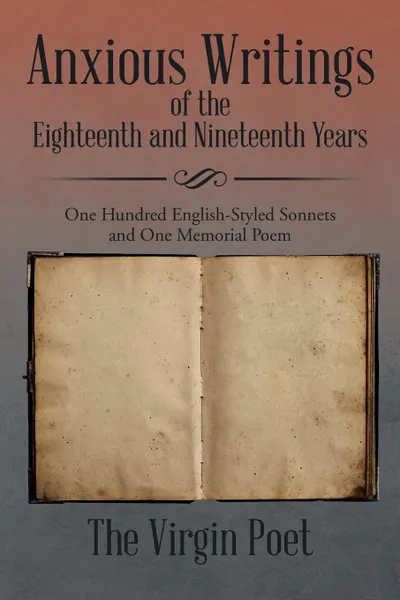 Обложка книги Anxious Writings of the Eighteenth and Nineteenth Years. One Hundred English-Styled Sonnets and One Memorial Poem, The Virgin Poet