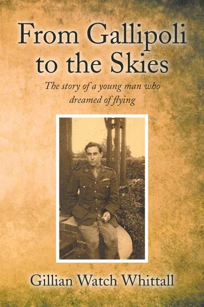 Обложка книги From Gallipoli to the Skies. The story of a young man who dreamed of flying, Gillian Watch Whittall