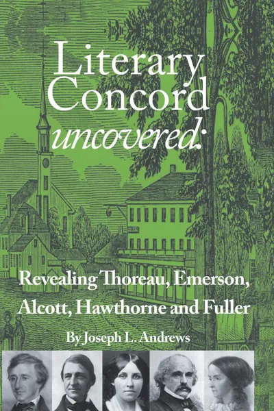 Обложка книги Literary Concord Uncovered. Revealing Emerson, Thoreau, Alcott, Hawthorne, and Fuller, Joseph L. Andrews