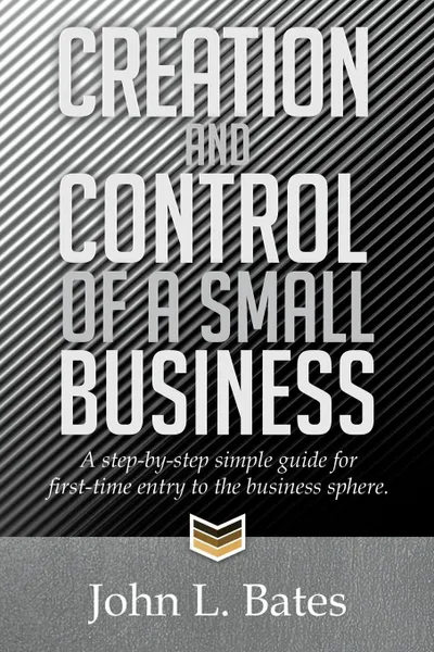 Обложка книги Creation and Control of a Small Business. A Step-By-Step Simple Guide for First-Time Entry to the Business Sphere., John L. Bates